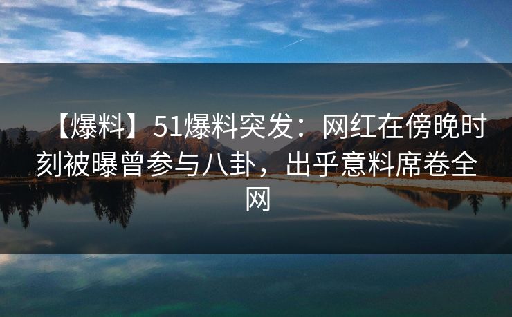 【爆料】51爆料突发：网红在傍晚时刻被曝曾参与八卦，出乎意料席卷全网
